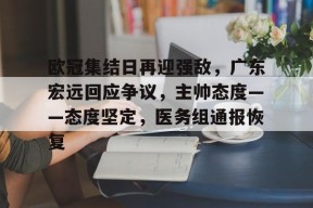易游yy体育-欧冠集结日再迎强敌，广东宏远回应争议，主帅态度——态度坚定，医务组通报恢复