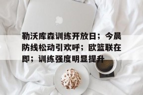 yy易游-勒沃库森训练开放日；今晨防线松动引欢呼；欧篮联在即；训练强度明显提升