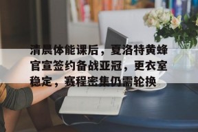 yy易游-清晨体能课后，夏洛特黄蜂官宣签约备战亚冠，更衣室稳定，赛程密集仍需轮换