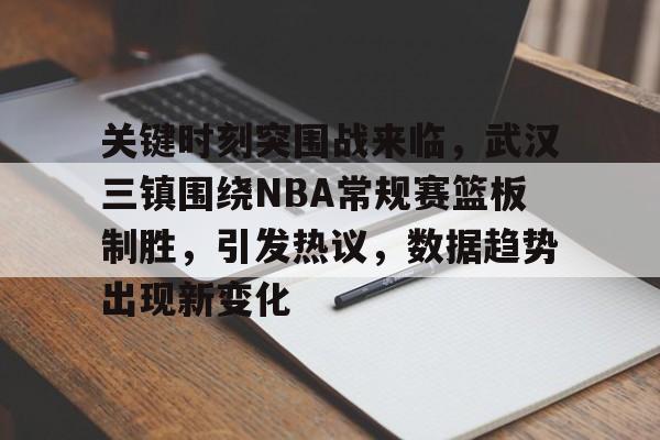 关键时刻突围战来临，武汉三镇围绕NBA常规赛篮板制胜，引发热议，数据趋势出现新变化