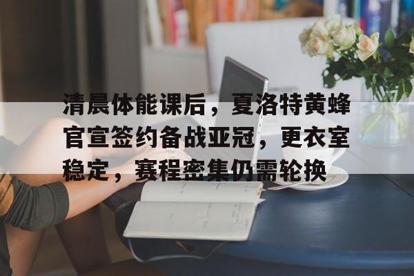 清晨体能课后,夏洛特黄蜂官宣签约备战亚冠,更衣室稳定,赛程密集仍需轮换 清晨体能课后,夏洛特黄蜂官宣签约备战亚冠,更衣室稳定,赛程密集仍需轮换