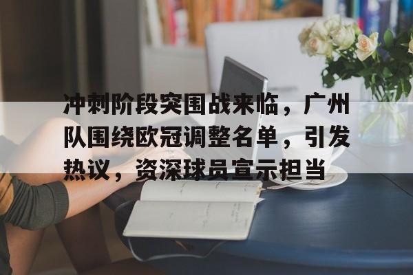 冲刺阶段突围战来临,广州队围绕欧冠调整名单,引发热议,资深球员宣示担当 冲刺阶段突围战来临,广州队围绕欧冠调整名单,引发热议,资深球员宣示担当